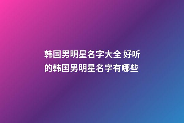 韩国男明星名字大全 好听的韩国男明星名字有哪些